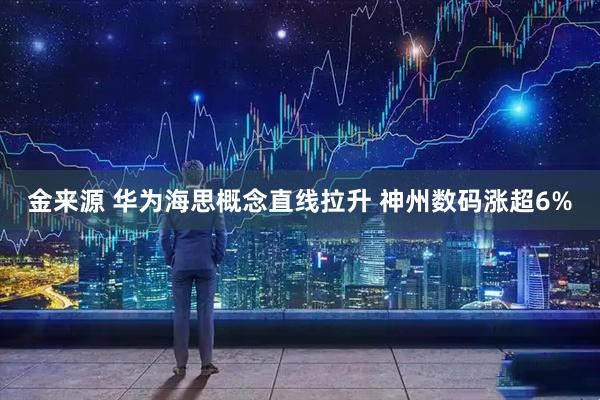 金来源 华为海思概念直线拉升 神州数码涨超6%