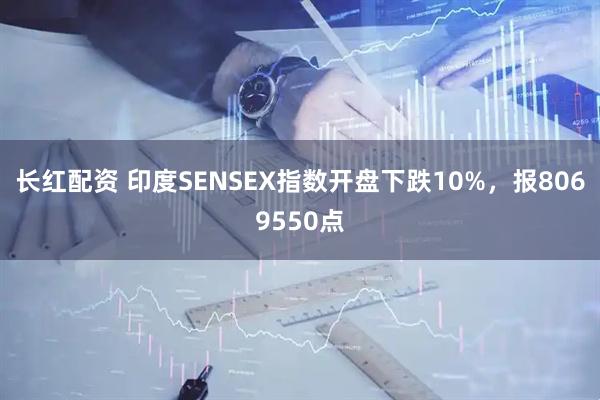 长红配资 印度SENSEX指数开盘下跌10%，报8069550点