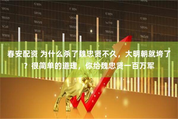 春安配资 为什么杀了魏忠贤不久，大明朝就垮了？很简单的道理，你给魏忠贤一百万军