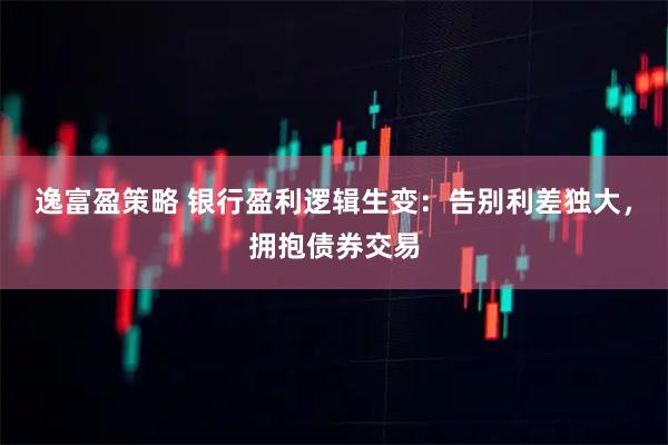 逸富盈策略 银行盈利逻辑生变：告别利差独大，拥抱债券交易