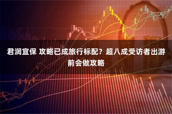 君润宜保 攻略已成旅行标配？超八成受访者出游前会做攻略