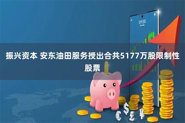 振兴资本 安东油田服务授出合共5177万股限制性股票