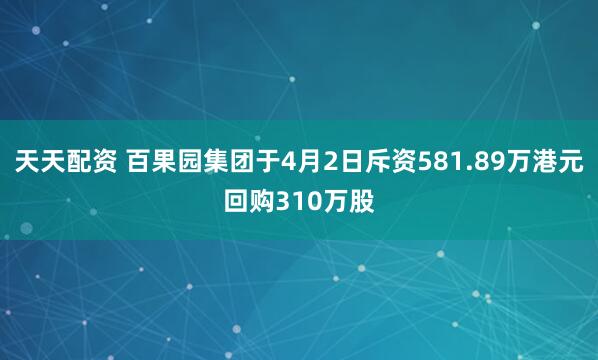 天天配资 百果园集团于4月2日斥资581.89万港元回购310万股
