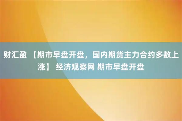 财汇盈 【期市早盘开盘，国内期货主力合约多数上涨】 经济观察网 期市早盘开盘