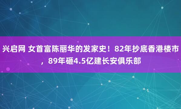 兴启网 女首富陈丽华的发家史！82年抄底香港楼市，89年砸4.5亿建长安俱乐部