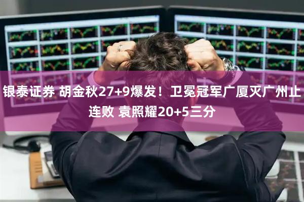 银泰证券 胡金秋27+9爆发！卫冕冠军广厦灭广州止连败 袁照耀20+5三分
