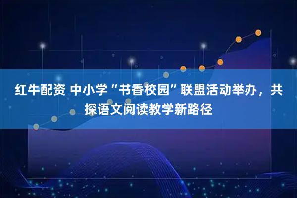 红牛配资 中小学“书香校园”联盟活动举办，共探语文阅读教学新路径