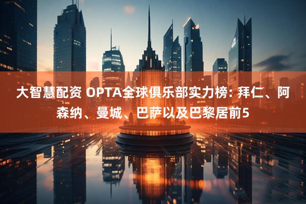 大智慧配资 OPTA全球俱乐部实力榜: 拜仁、阿森纳、曼城、巴萨以及巴黎居前5