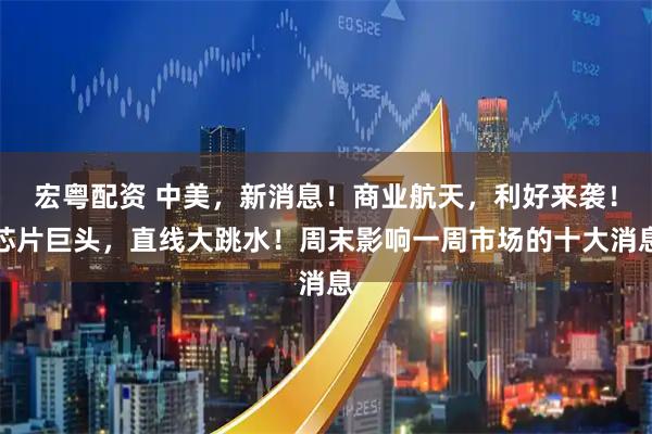 宏粤配资 中美，新消息！商业航天，利好来袭！芯片巨头，直线大跳水！周末影响一周市场的十大消息