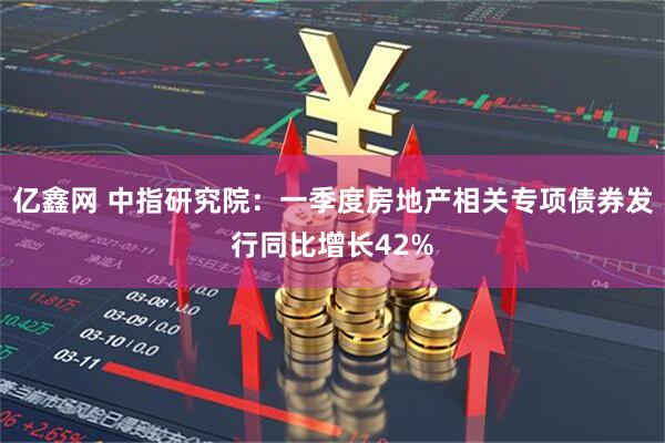 亿鑫网 中指研究院：一季度房地产相关专项债券发行同比增长42%